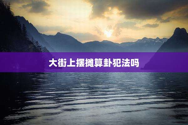 大街上摆摊算卦犯法吗