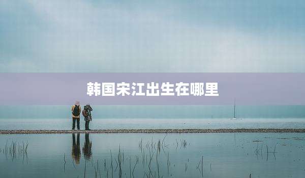 韩国宋江出生在哪里