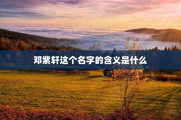 邓紫轩这个名字的含义是什么