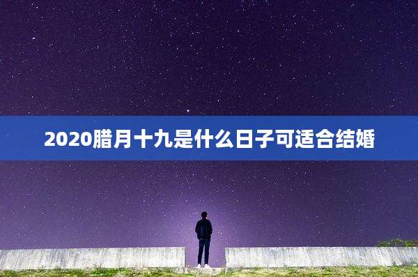 2020腊月十九是什么日子可适合结婚