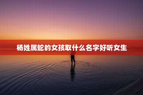 杨姓属蛇的女孩取什么名字好听女生