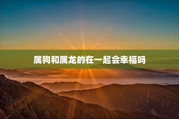 属狗和属龙的在一起会幸福吗