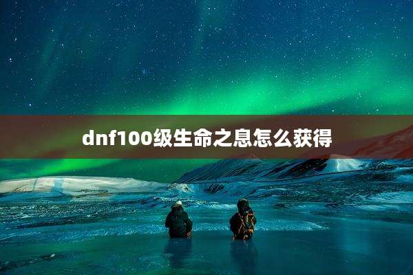 dnf100级生命之息怎么获得