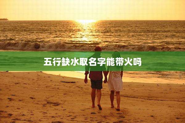 五行缺水取名字能带火吗