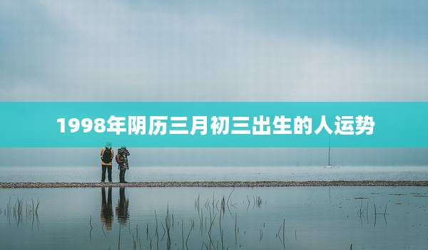 1998年阴历三月初三出生的人运势
