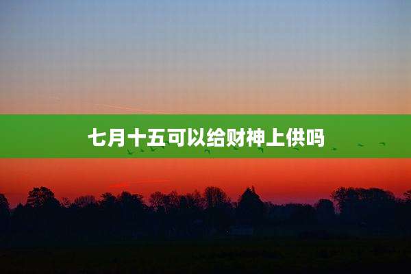 七月十五可以给财神上供吗