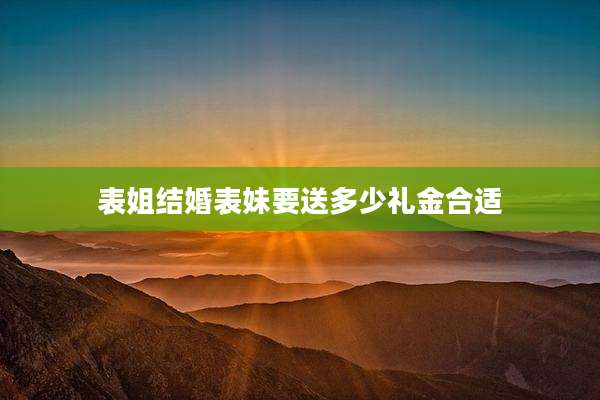 表姐结婚表妹要送多少礼金合适
