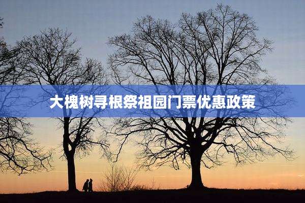 大槐树寻根祭祖园门票优惠政策