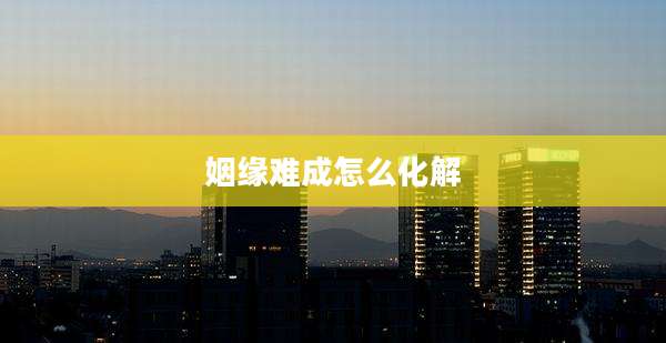姻缘难成怎么化解