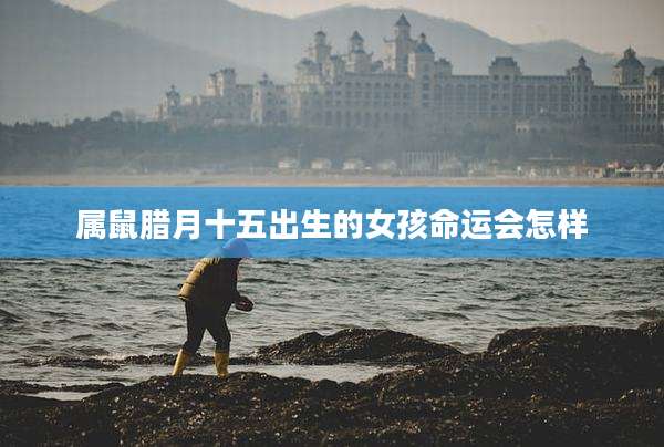 属鼠腊月十五出生的女孩命运会怎样