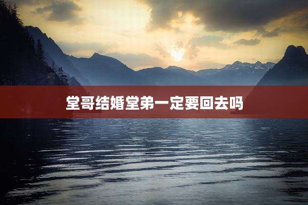 堂哥结婚堂弟一定要回去吗