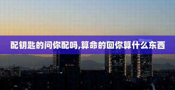 配钥匙的问你配吗,算命的回你算什么东西
