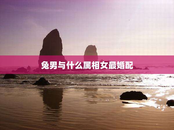 兔男与什么属相女最婚配
