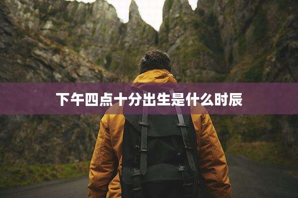 下午四点十分出生是什么时辰