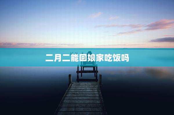二月二能回娘家吃饭吗