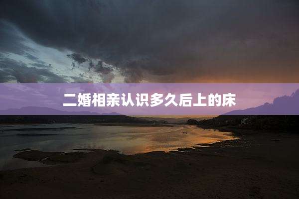 二婚相亲认识多久后上的床