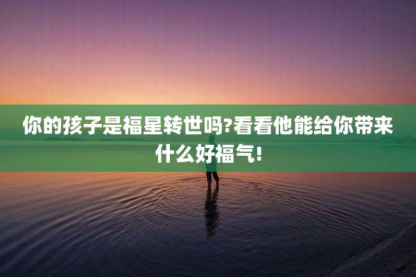 你的孩子是福星转世吗?看看他能给你带来什么好福气!