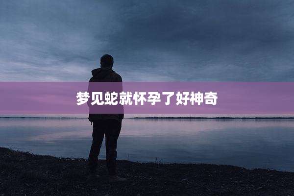 梦见蛇就怀孕了好神奇