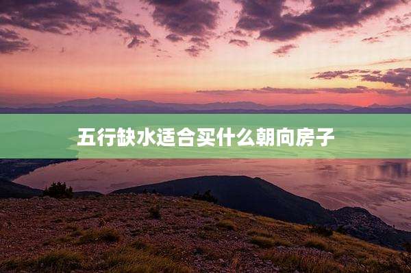 五行缺水适合买什么朝向房子