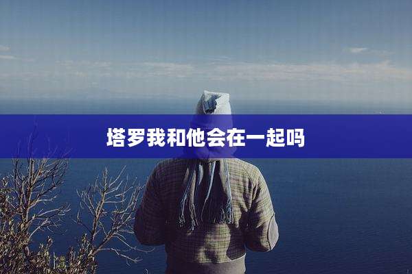 塔罗我和他会在一起吗