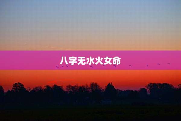 八字无水火女命