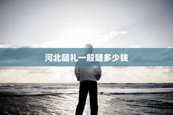 河北随礼一般随多少钱