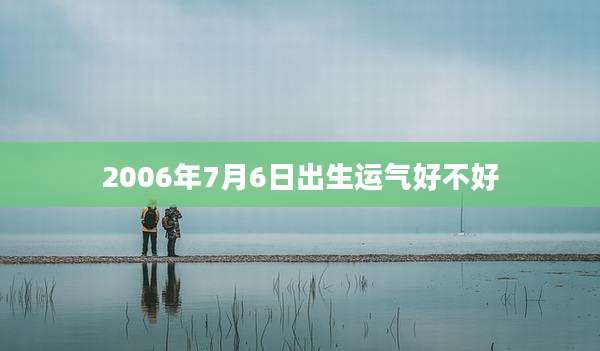 2006年7月6日出生运气好不好
