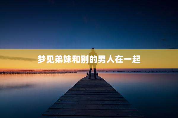 梦见弟妹和别的男人在一起