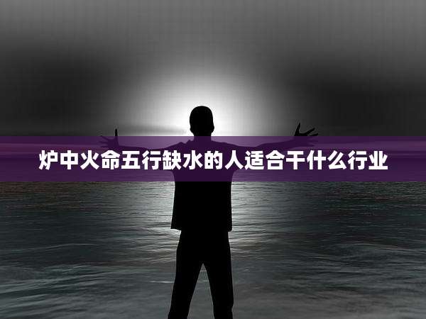 炉中火命五行缺水的人适合干什么行业