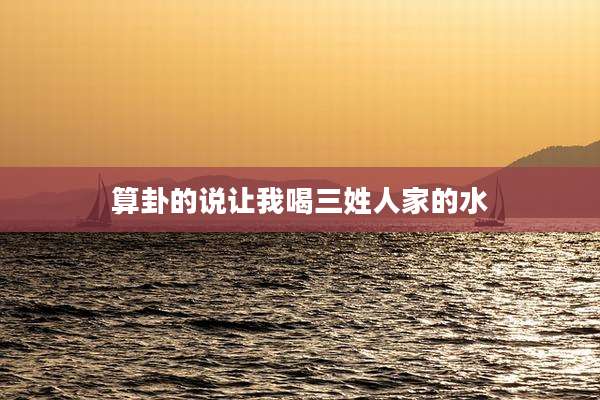 算卦的说让我喝三姓人家的水
