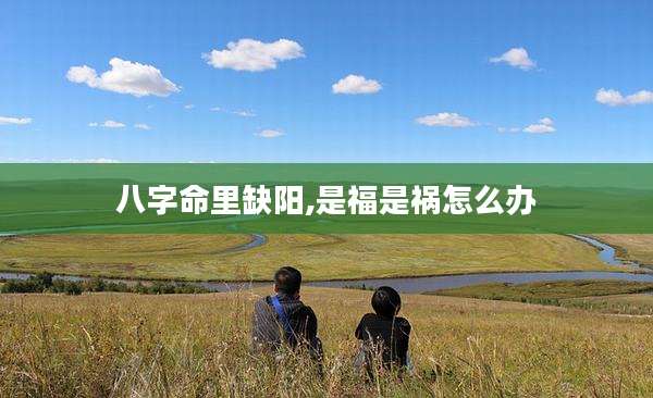 八字命里缺阳,是福是祸怎么办