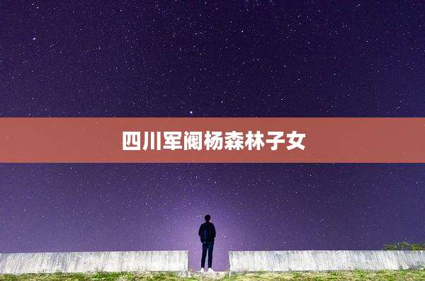 四川军阀杨森林子女