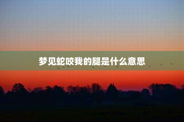 梦见蛇咬我的腿是什么意思