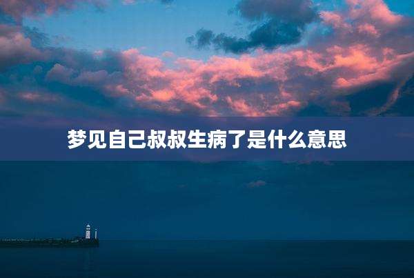 梦见自己叔叔生病了是什么意思