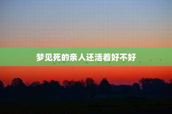 梦见死的亲人还活着好不好