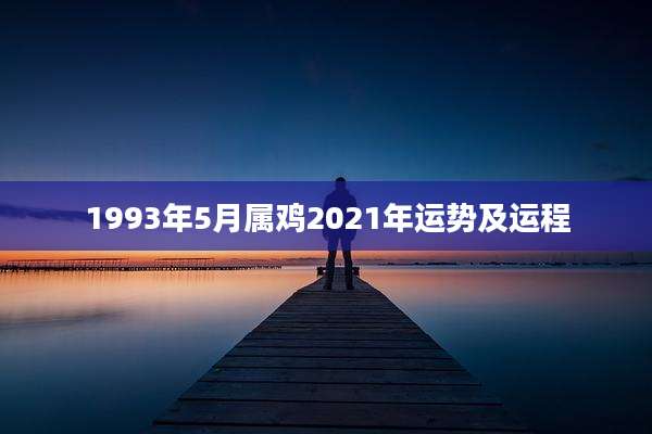1993年5月属鸡2021年运势及运程