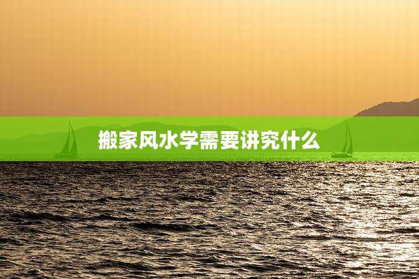 搬家风水学需要讲究什么