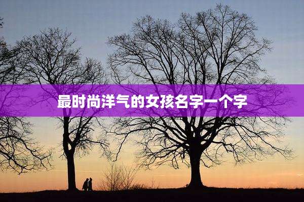 最时尚洋气的女孩名字一个字