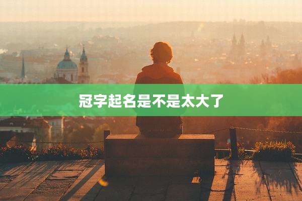 冠字起名是不是太大了
