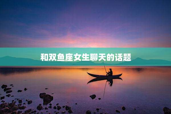 和双鱼座女生聊天的话题