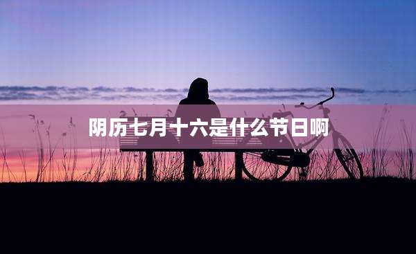 阴历七月十六是什么节日啊