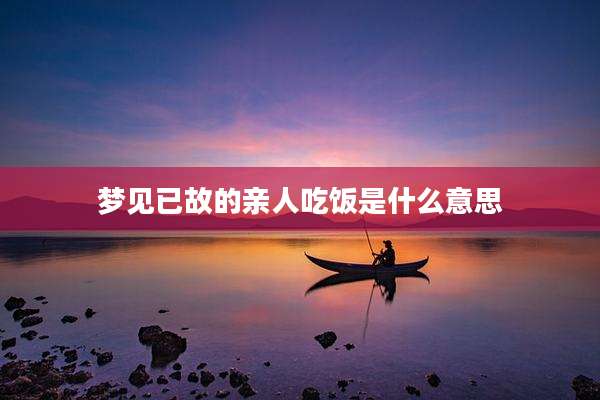 梦见已故的亲人吃饭是什么意思
