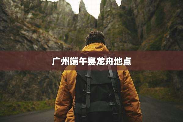 广州端午赛龙舟地点