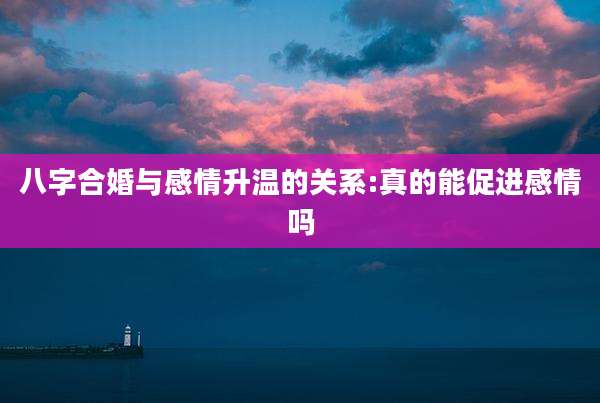 八字合婚与感情升温的关系:真的能促进感情吗