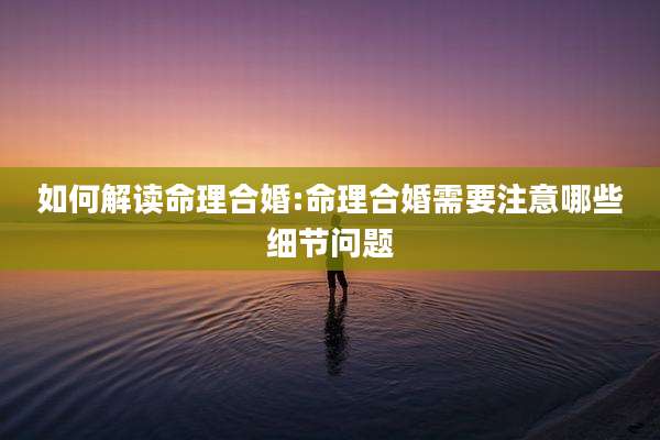 如何解读命理合婚:命理合婚需要注意哪些细节问题