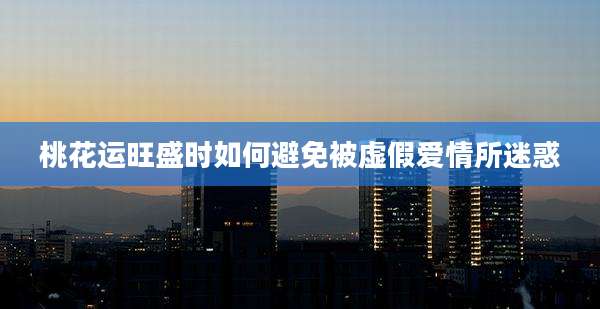 桃花运旺盛时如何避免被虚假爱情所迷惑