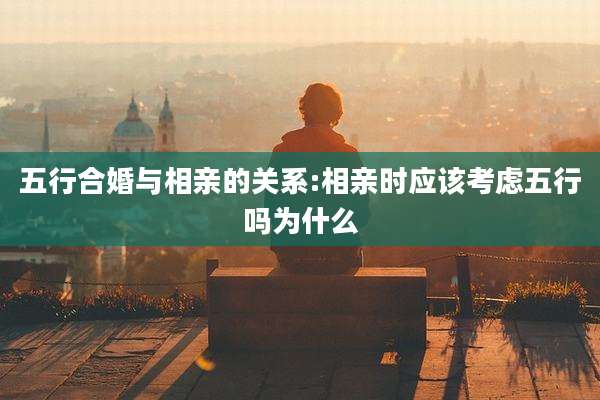 五行合婚与相亲的关系:相亲时应该考虑五行吗为什么