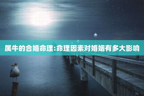 属牛的合婚命理:命理因素对婚姻有多大影响