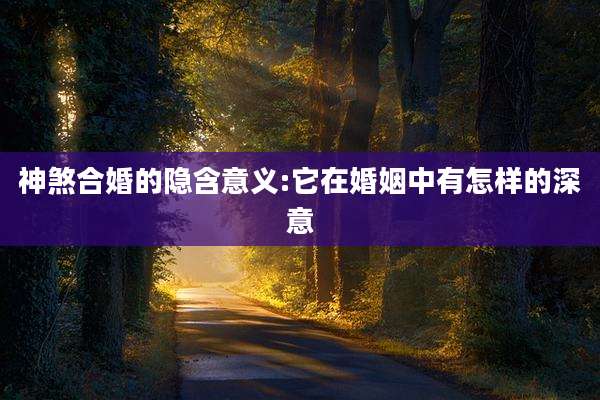 神煞合婚的隐含意义:它在婚姻中有怎样的深意
