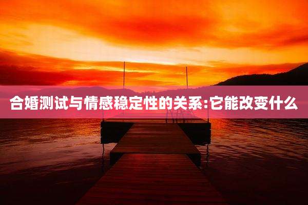 合婚测试与情感稳定性的关系:它能改变什么